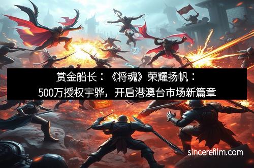 赏金船长：《将魂》荣耀扬帆：500万授权宇骅，开启港澳台市场新篇章
